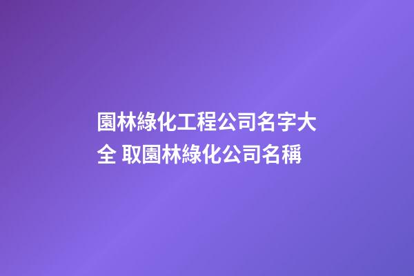 園林綠化工程公司名字大全 取園林綠化公司名稱-第1張-公司起名-玄機派